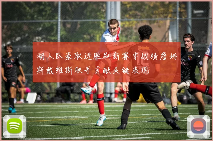 湖人队豪取连胜刷新赛季战绩詹姆斯戴维斯联手贡献关键表现