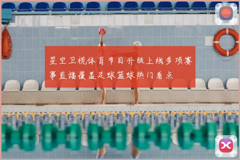 星空卫视体育节目升级上线多项赛事直播覆盖足球篮球热门看点