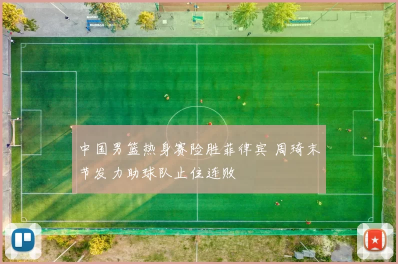 中国男篮热身赛险胜菲律宾 周琦末节发力助球队止住连败