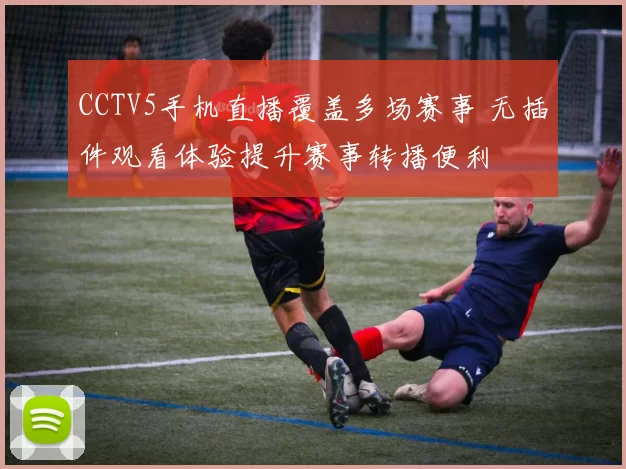 CCTV5手机直播覆盖多场赛事 无插件观看体验提升赛事转播便利