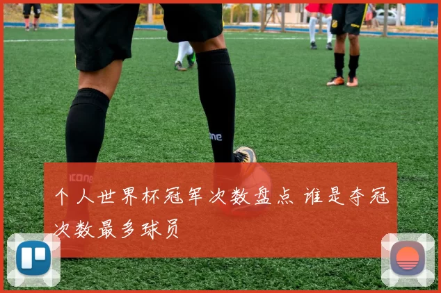个人世界杯冠军次数盘点 谁是夺冠次数最多球员