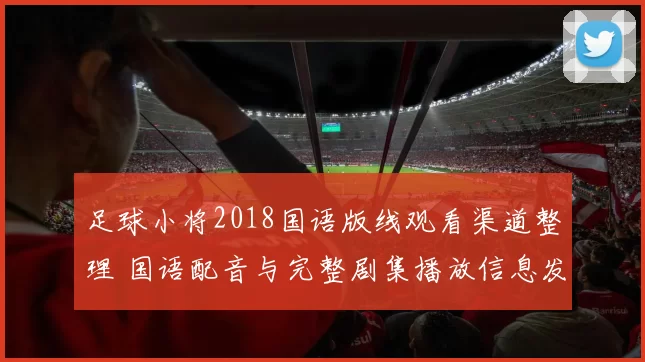 足球小将2018国语版线观看渠道整理 国语配音与完整剧集播放信息发布