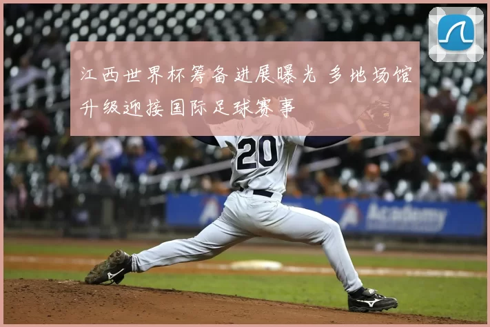 江西世界杯筹备进展曝光 多地场馆升级迎接国际足球赛事