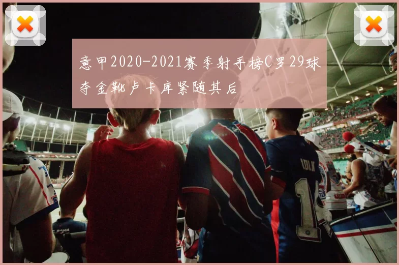 意甲2020-2021赛季射手榜C罗29球夺金靴卢卡库紧随其后