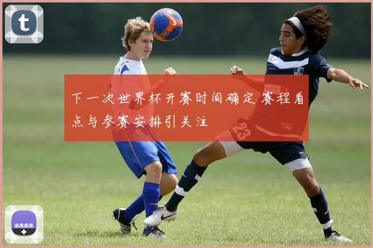 下一次世界杯开赛时间确定 赛程看点与参赛安排引关注