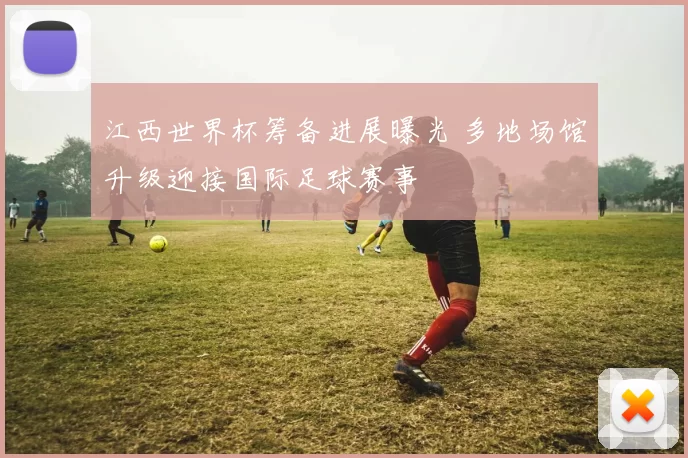 江西世界杯筹备进展曝光 多地场馆升级迎接国际足球赛事