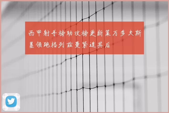 西甲射手榜助攻榜更新莱万多夫斯基领跑格列兹曼紧追其后