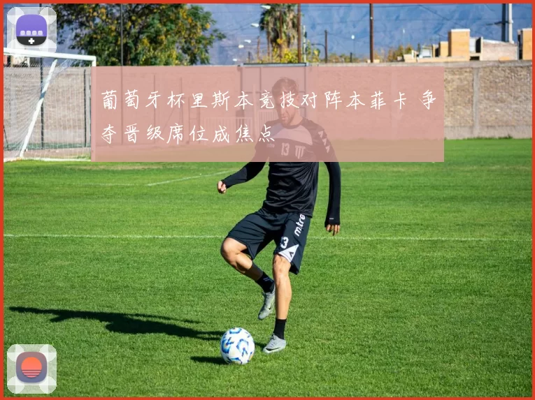 葡萄牙杯里斯本竞技对阵本菲卡 争夺晋级席位成焦点