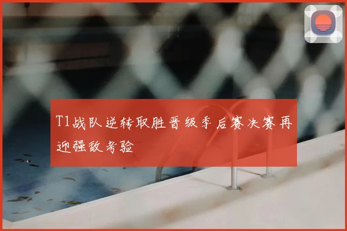 T1战队逆转取胜晋级季后赛决赛再迎强敌考验