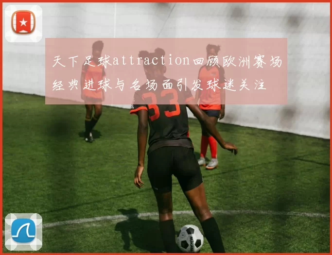 天下足球attraction回顾欧洲赛场经典进球与名场面引发球迷关注