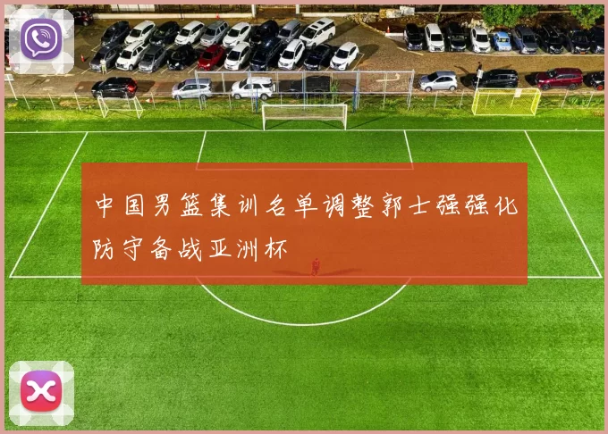 中国男篮集训名单调整郭士强强化防守备战亚洲杯