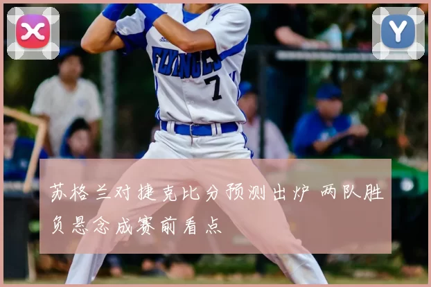 苏格兰对捷克比分预测出炉 两队胜负悬念成赛前看点