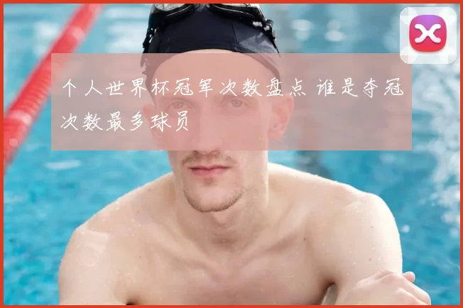 个人世界杯冠军次数盘点 谁是夺冠次数最多球员