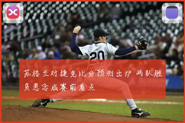 苏格兰对捷克比分预测出炉 两队胜负悬念成赛前看点