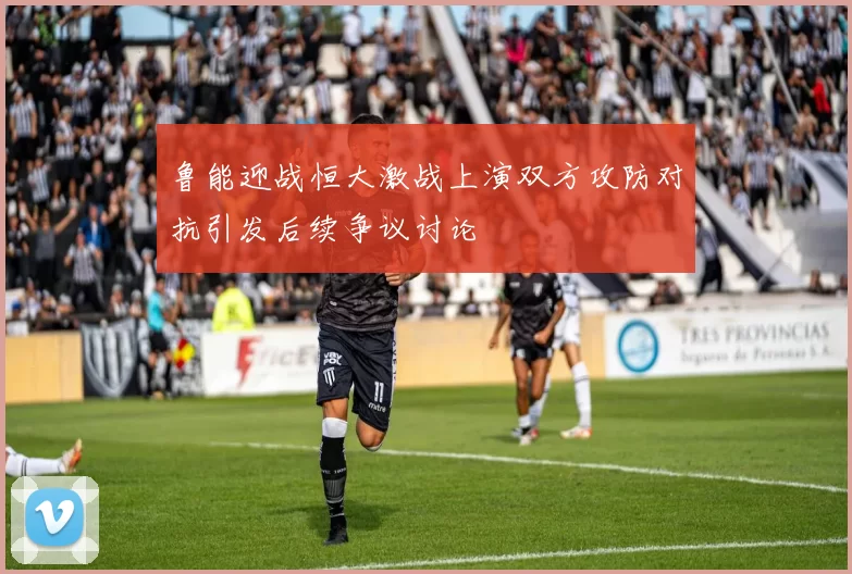 鲁能迎战恒大激战上演双方攻防对抗引发后续争议讨论