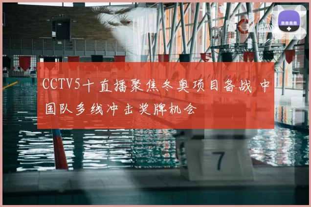 CCTV5十直播聚焦冬奥项目备战 中国队多线冲击奖牌机会