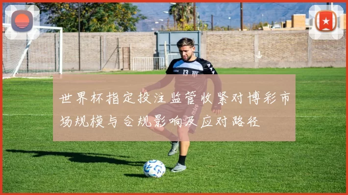 世界杯指定投注监管收紧对博彩市场规模与合规影响及应对路径