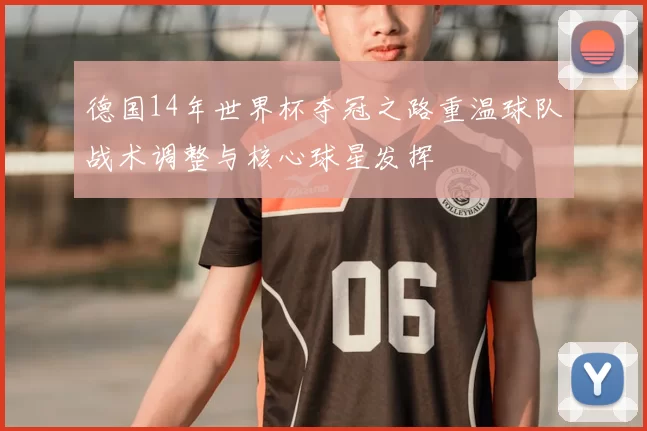 德国14年世界杯夺冠之路重温球队战术调整与核心球星发挥
