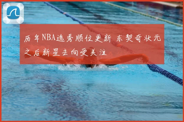 历年NBA选秀顺位更新 东契奇状元之后新星去向受关注