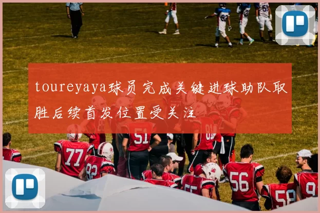 toureyaya球员完成关键进球助队取胜后续首发位置受关注