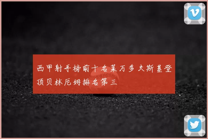 西甲射手榜前十名莱万多夫斯基登顶贝林厄姆排名第三