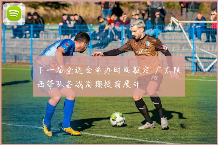 下一届全运会举办时间敲定 广东陕西等队备战周期提前展开