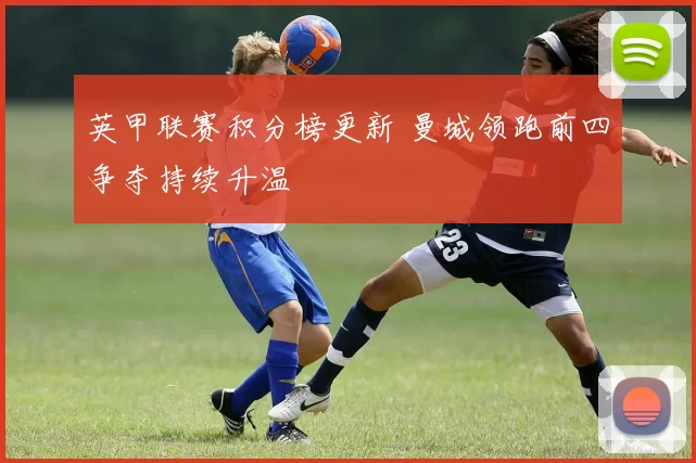 英甲联赛积分榜更新 曼城领跑前四争夺持续升温