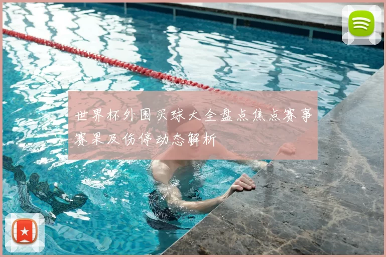 世界杯外围买球大全盘点焦点赛事赛果及伤停动态解析