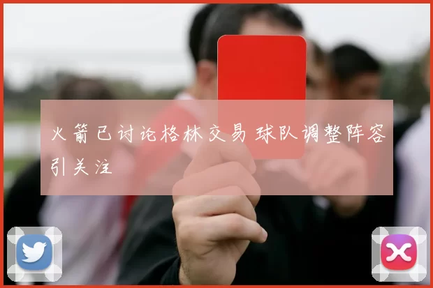 火箭已讨论格林交易 球队调整阵容引关注