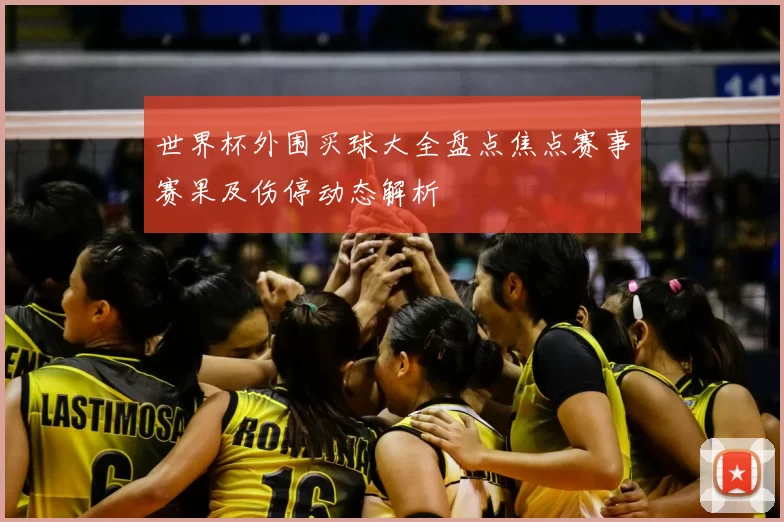 世界杯外围买球大全盘点焦点赛事赛果及伤停动态解析