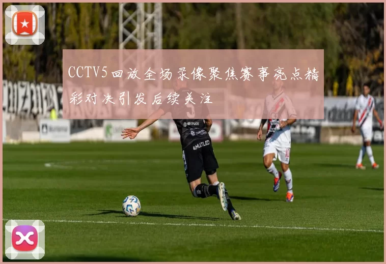 CCTV5回放全场录像聚焦赛事亮点精彩对决引发后续关注