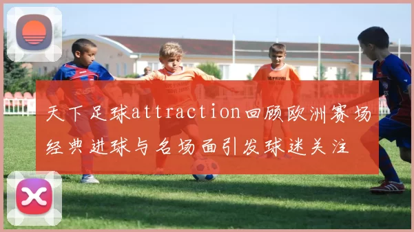 天下足球attraction回顾欧洲赛场经典进球与名场面引发球迷关注