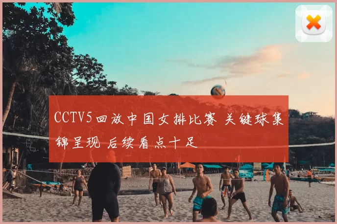 CCTV5回放中国女排比赛 关键球集锦呈现 后续看点十足