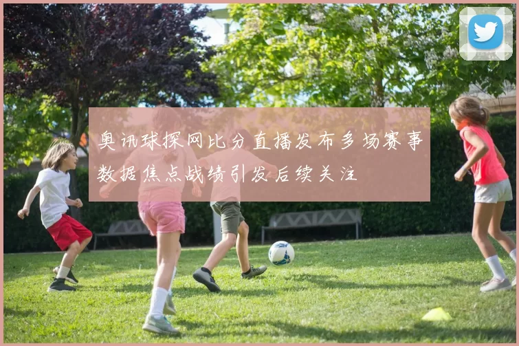 奥讯球探网比分直播发布多场赛事数据焦点战绩引发后续关注
