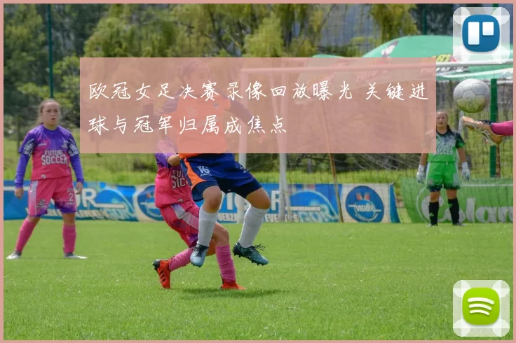 欧冠女足决赛录像回放曝光 关键进球与冠军归属成焦点
