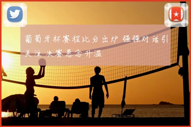 葡萄牙杯赛程比分出炉 强强对话引关注 决赛悬念升温