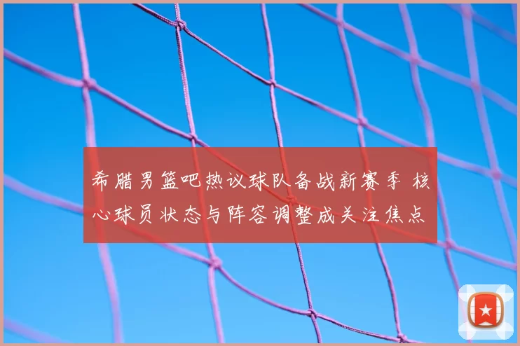 希腊男篮吧热议球队备战新赛季 核心球员状态与阵容调整成关注焦点