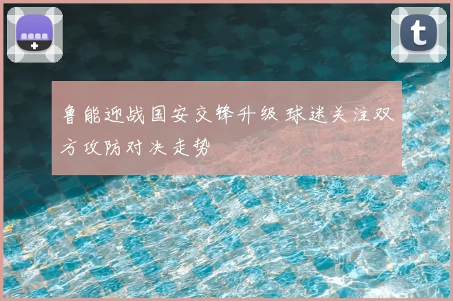 鲁能迎战国安交锋升级 球迷关注双方攻防对决走势