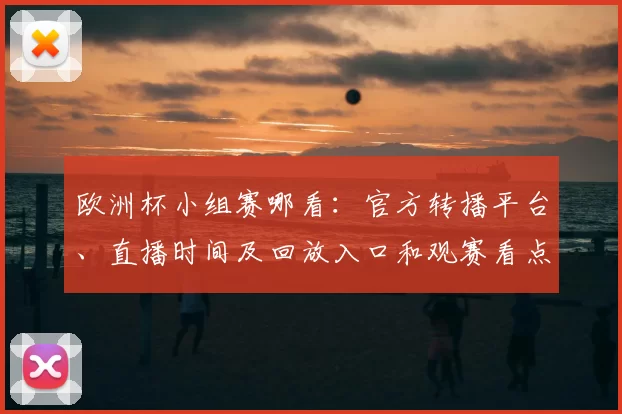 欧洲杯小组赛哪看：官方转播平台、直播时间及回放入口和观赛看点
