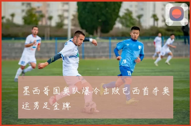 墨西哥国奥队爆冷击败巴西首夺奥运男足金牌