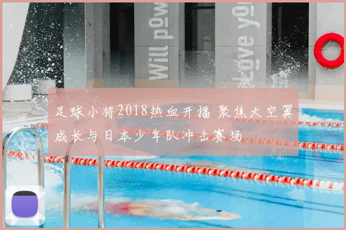 足球小将2018热血开播 聚焦大空翼成长与日本少年队冲击赛场