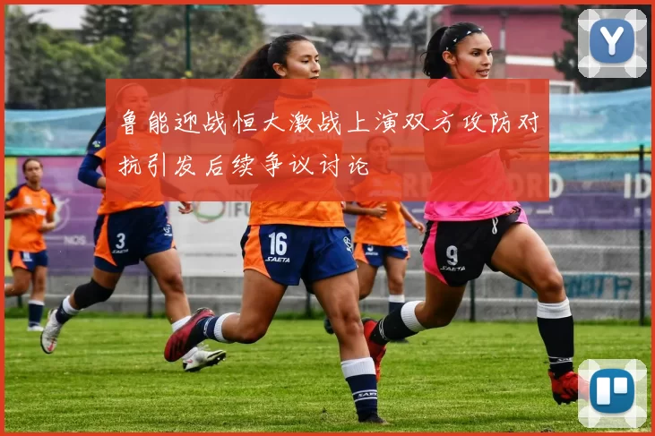 鲁能迎战恒大激战上演双方攻防对抗引发后续争议讨论