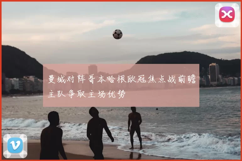 曼城对阵哥本哈根欧冠焦点战前瞻主队争取主场优势