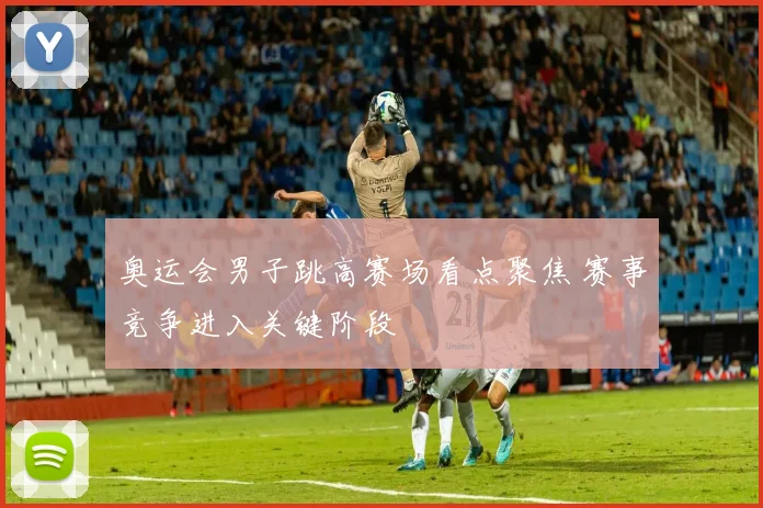 奥运会男子跳高赛场看点聚焦 赛事竞争进入关键阶段