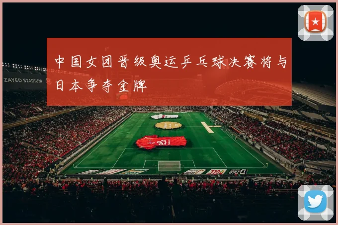 中国女团晋级奥运乒乓球决赛将与日本争夺金牌