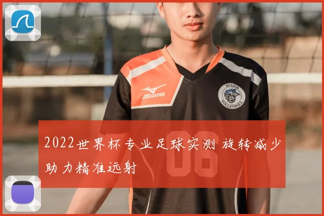 2022世界杯专业足球实测 旋转减少助力精准远射