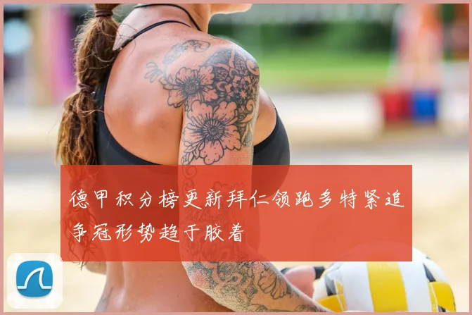 德甲积分榜更新拜仁领跑多特紧追争冠形势趋于胶着