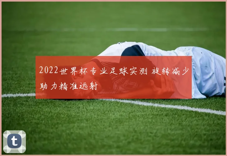 2022世界杯专业足球实测 旋转减少助力精准远射