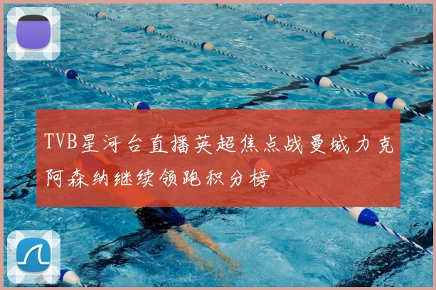 TVB星河台直播英超焦点战曼城力克阿森纳继续领跑积分榜