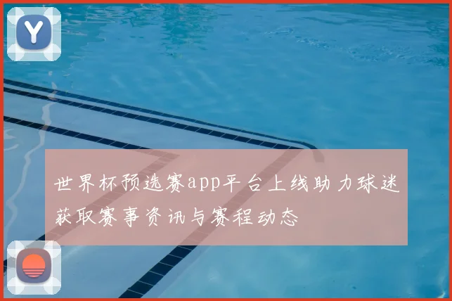 世界杯预选赛app平台上线助力球迷获取赛事资讯与赛程动态
